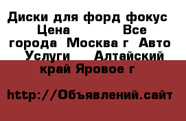 Диски для форд фокус › Цена ­ 6 000 - Все города, Москва г. Авто » Услуги   . Алтайский край,Яровое г.